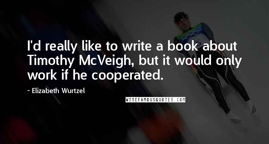 Elizabeth Wurtzel Quotes: I'd really like to write a book about Timothy McVeigh, but it would only work if he cooperated.