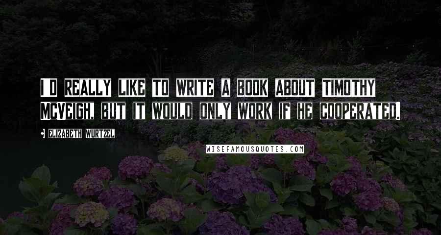 Elizabeth Wurtzel Quotes: I'd really like to write a book about Timothy McVeigh, but it would only work if he cooperated.