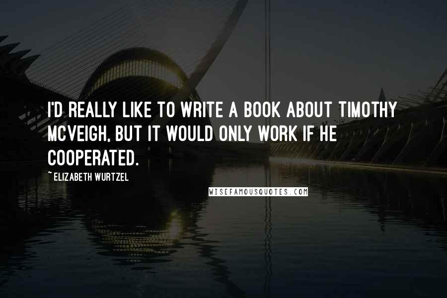 Elizabeth Wurtzel Quotes: I'd really like to write a book about Timothy McVeigh, but it would only work if he cooperated.