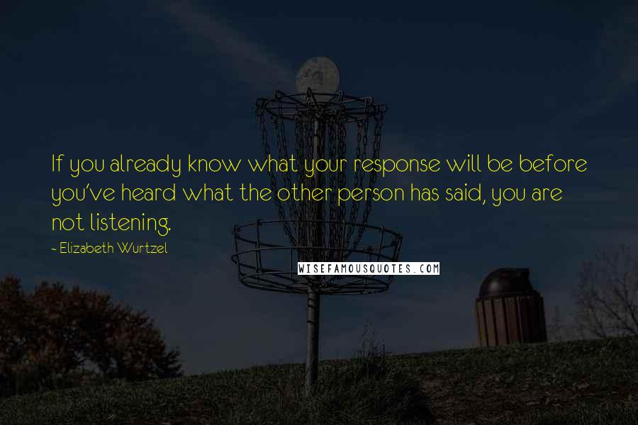 Elizabeth Wurtzel Quotes: If you already know what your response will be before you've heard what the other person has said, you are not listening.