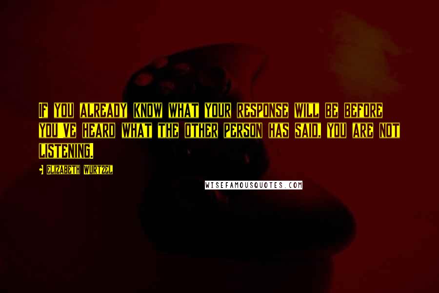 Elizabeth Wurtzel Quotes: If you already know what your response will be before you've heard what the other person has said, you are not listening.