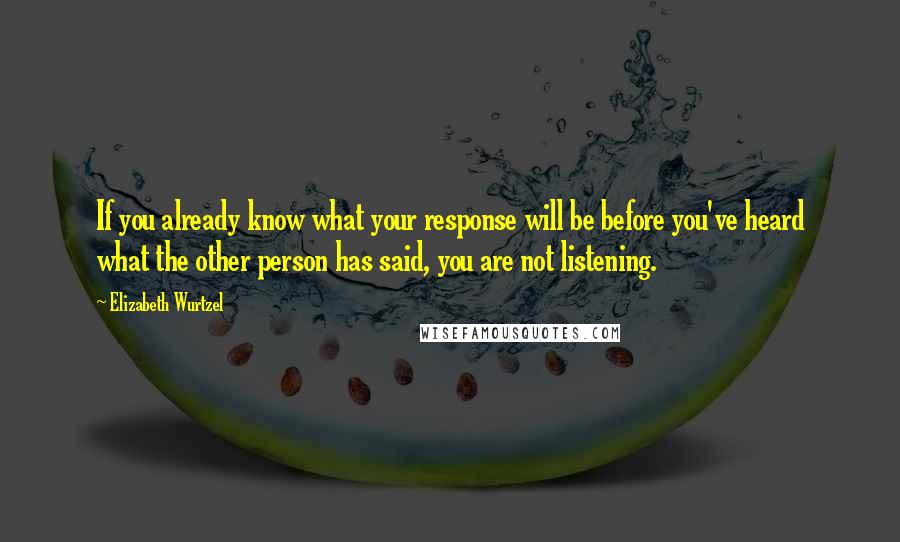 Elizabeth Wurtzel Quotes: If you already know what your response will be before you've heard what the other person has said, you are not listening.