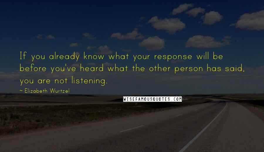 Elizabeth Wurtzel Quotes: If you already know what your response will be before you've heard what the other person has said, you are not listening.