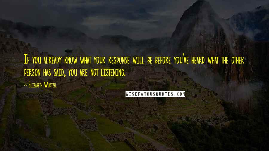 Elizabeth Wurtzel Quotes: If you already know what your response will be before you've heard what the other person has said, you are not listening.