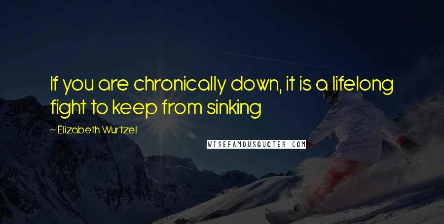 Elizabeth Wurtzel Quotes: If you are chronically down, it is a lifelong fight to keep from sinking