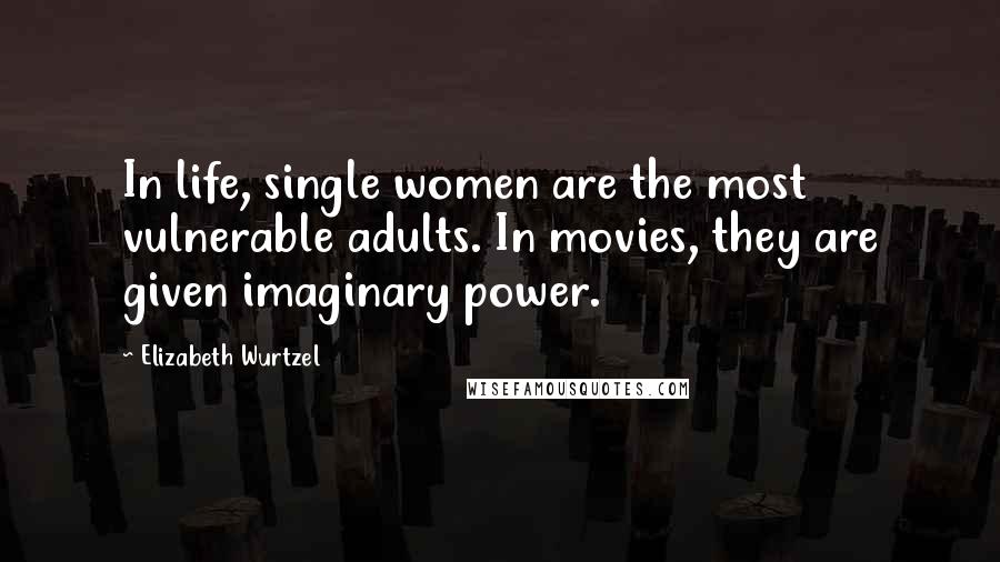 Elizabeth Wurtzel Quotes: In life, single women are the most vulnerable adults. In movies, they are given imaginary power.