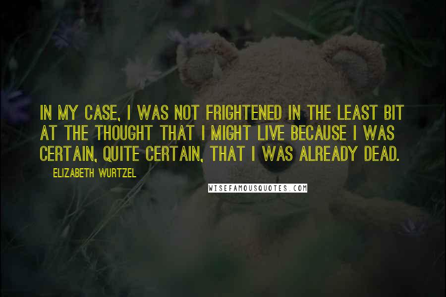 Elizabeth Wurtzel Quotes: In my case, I was not frightened in the least bit at the thought that I might live because I was certain, quite certain, that I was already dead.