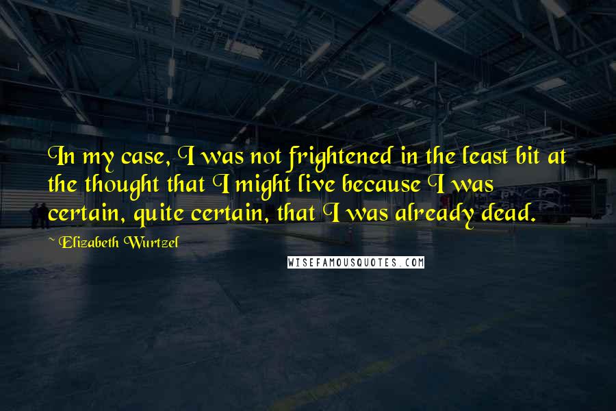 Elizabeth Wurtzel Quotes: In my case, I was not frightened in the least bit at the thought that I might live because I was certain, quite certain, that I was already dead.