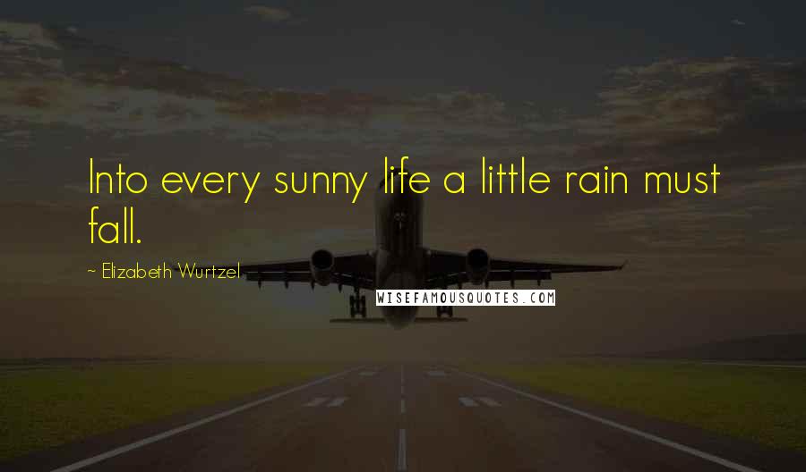 Elizabeth Wurtzel Quotes: Into every sunny life a little rain must fall.