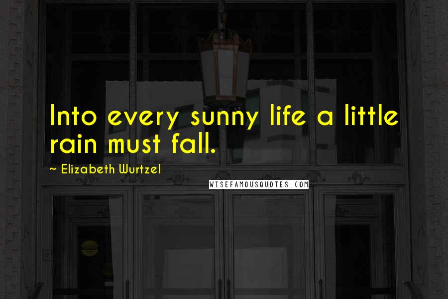 Elizabeth Wurtzel Quotes: Into every sunny life a little rain must fall.