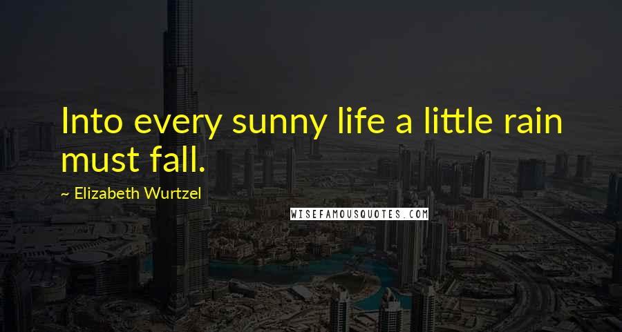 Elizabeth Wurtzel Quotes: Into every sunny life a little rain must fall.