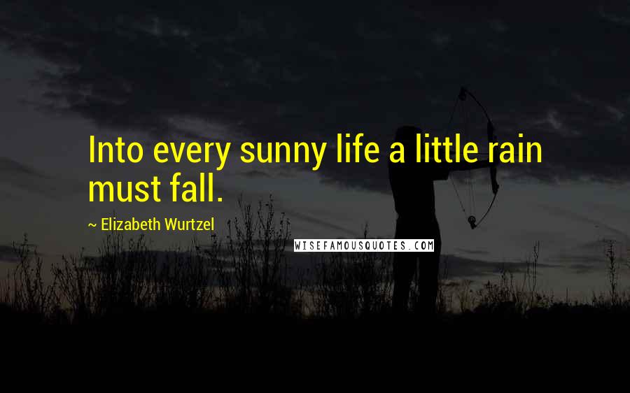 Elizabeth Wurtzel Quotes: Into every sunny life a little rain must fall.