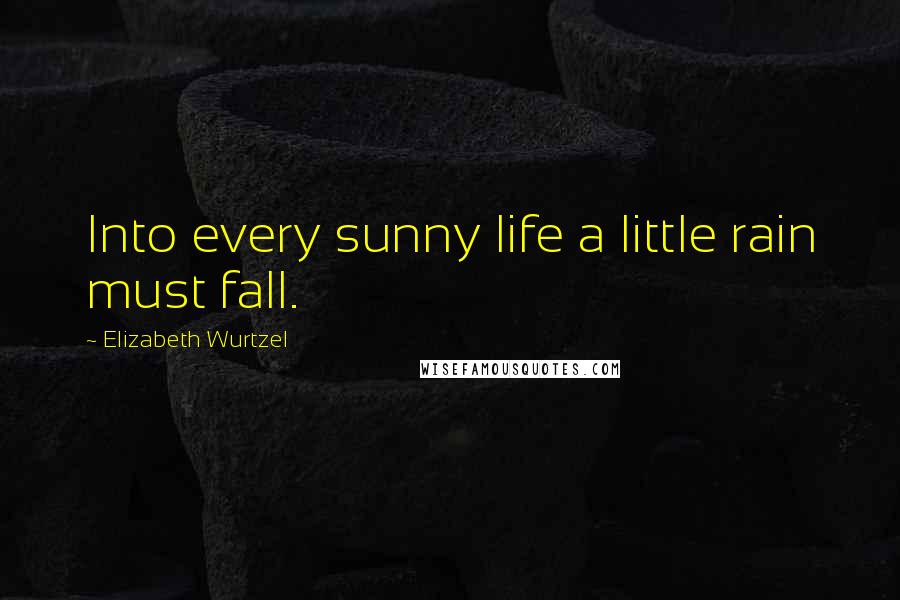 Elizabeth Wurtzel Quotes: Into every sunny life a little rain must fall.