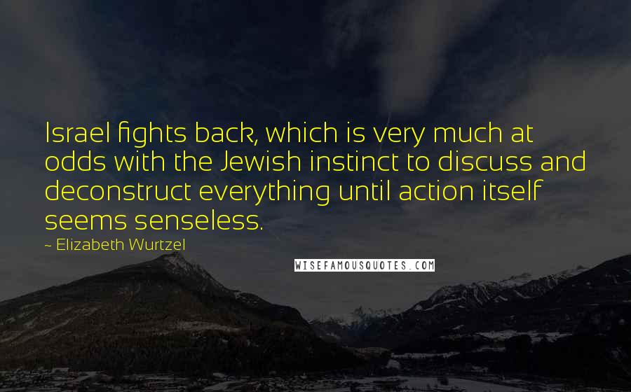Elizabeth Wurtzel Quotes: Israel fights back, which is very much at odds with the Jewish instinct to discuss and deconstruct everything until action itself seems senseless.