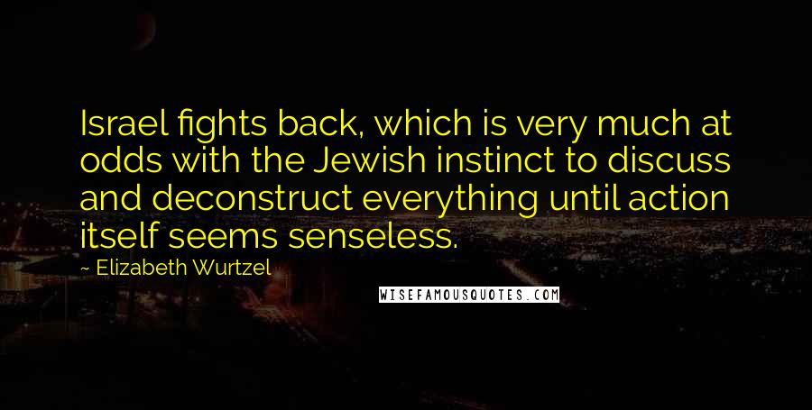 Elizabeth Wurtzel Quotes: Israel fights back, which is very much at odds with the Jewish instinct to discuss and deconstruct everything until action itself seems senseless.