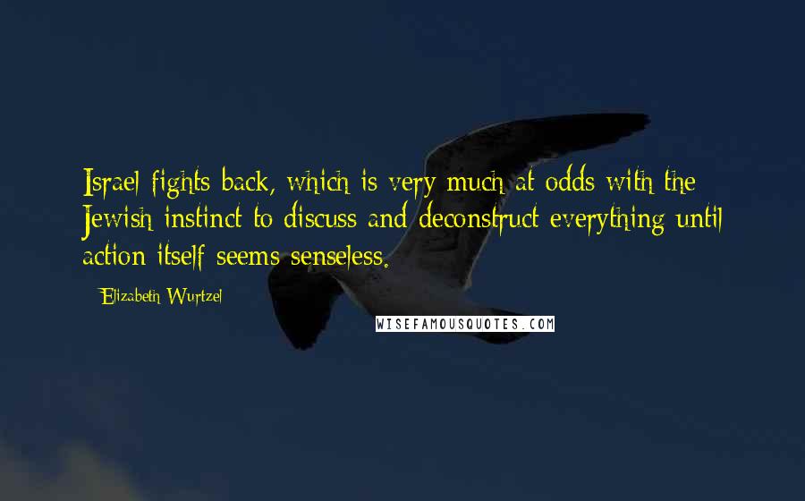 Elizabeth Wurtzel Quotes: Israel fights back, which is very much at odds with the Jewish instinct to discuss and deconstruct everything until action itself seems senseless.