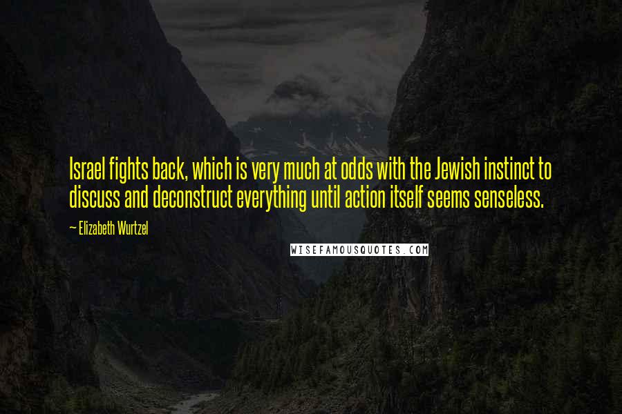 Elizabeth Wurtzel Quotes: Israel fights back, which is very much at odds with the Jewish instinct to discuss and deconstruct everything until action itself seems senseless.