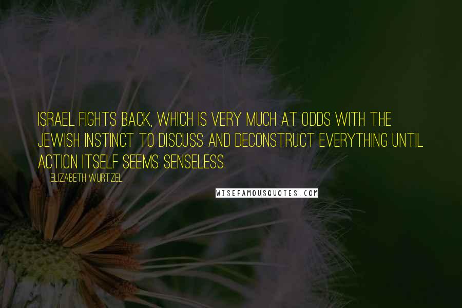 Elizabeth Wurtzel Quotes: Israel fights back, which is very much at odds with the Jewish instinct to discuss and deconstruct everything until action itself seems senseless.