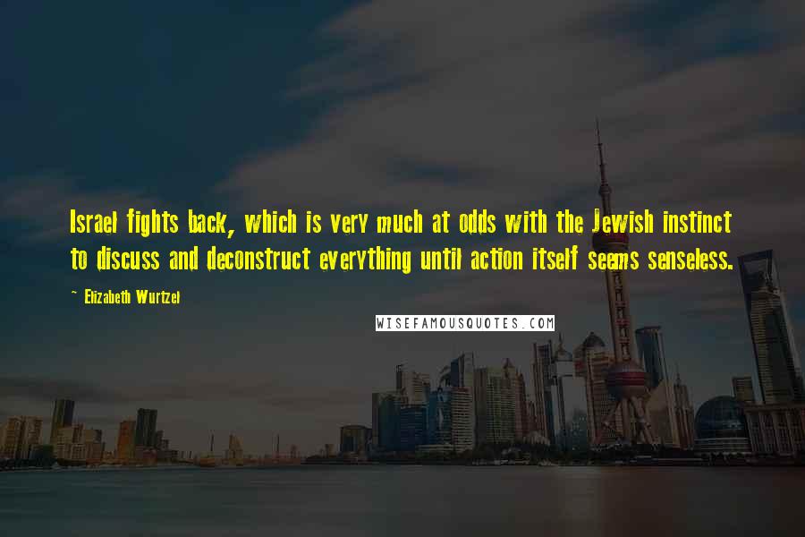 Elizabeth Wurtzel Quotes: Israel fights back, which is very much at odds with the Jewish instinct to discuss and deconstruct everything until action itself seems senseless.