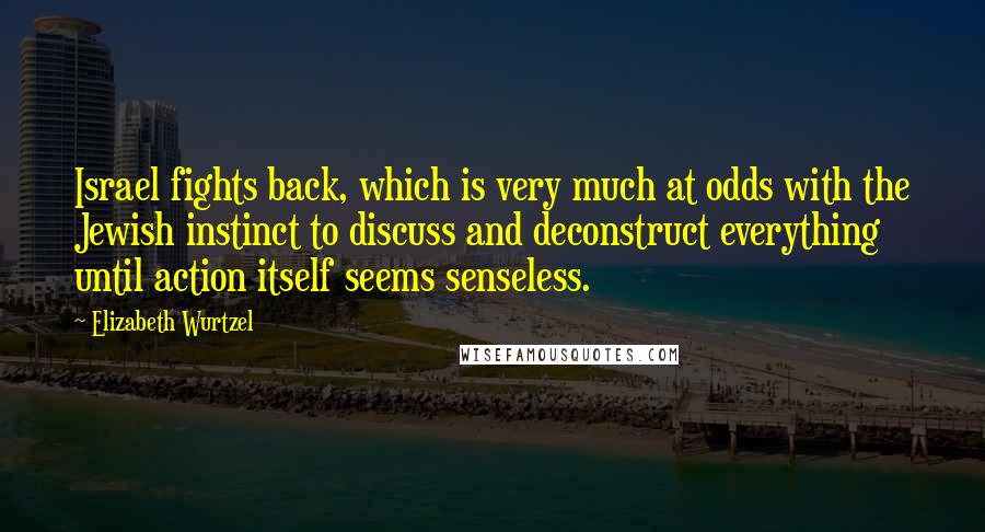 Elizabeth Wurtzel Quotes: Israel fights back, which is very much at odds with the Jewish instinct to discuss and deconstruct everything until action itself seems senseless.