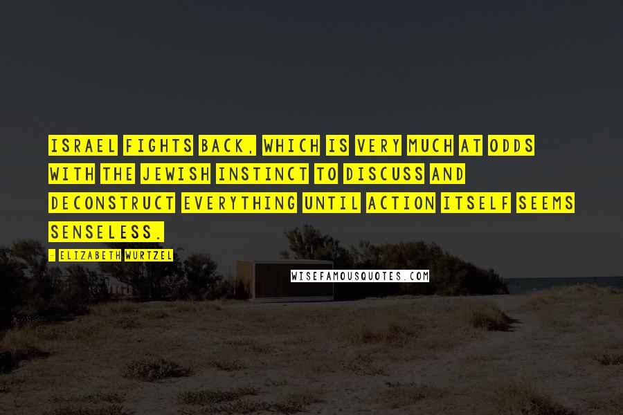 Elizabeth Wurtzel Quotes: Israel fights back, which is very much at odds with the Jewish instinct to discuss and deconstruct everything until action itself seems senseless.