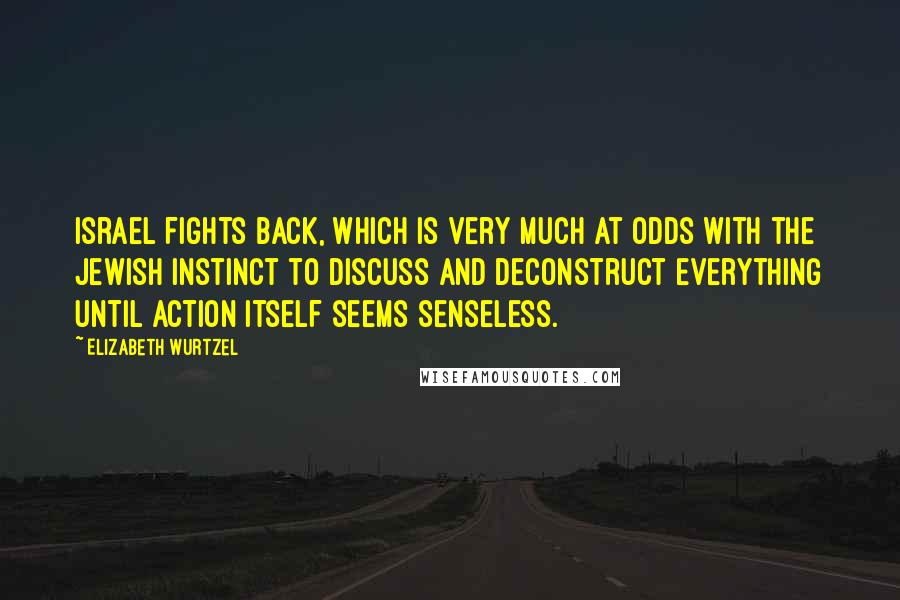 Elizabeth Wurtzel Quotes: Israel fights back, which is very much at odds with the Jewish instinct to discuss and deconstruct everything until action itself seems senseless.