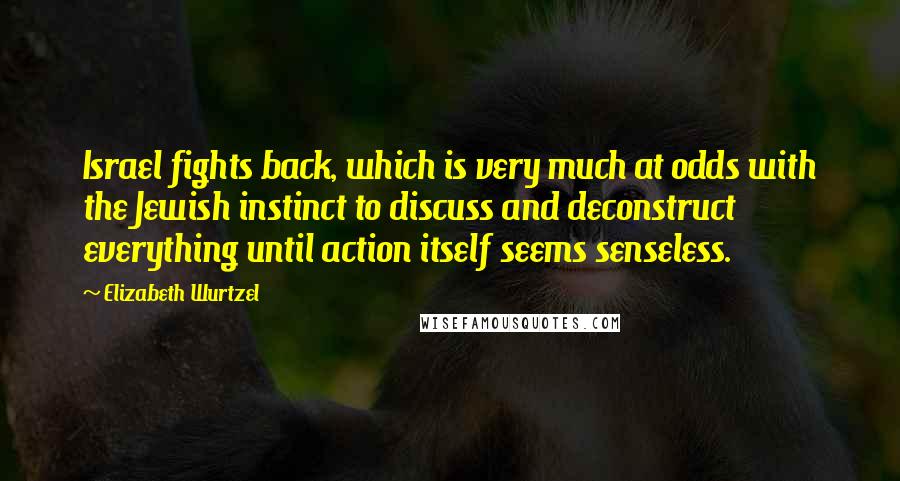 Elizabeth Wurtzel Quotes: Israel fights back, which is very much at odds with the Jewish instinct to discuss and deconstruct everything until action itself seems senseless.