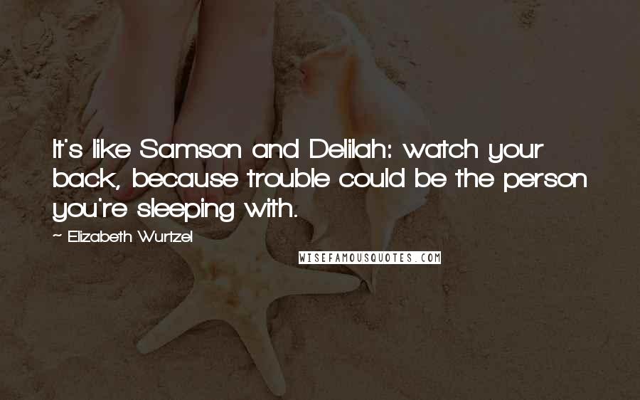 Elizabeth Wurtzel Quotes: It's like Samson and Delilah: watch your back, because trouble could be the person you're sleeping with.