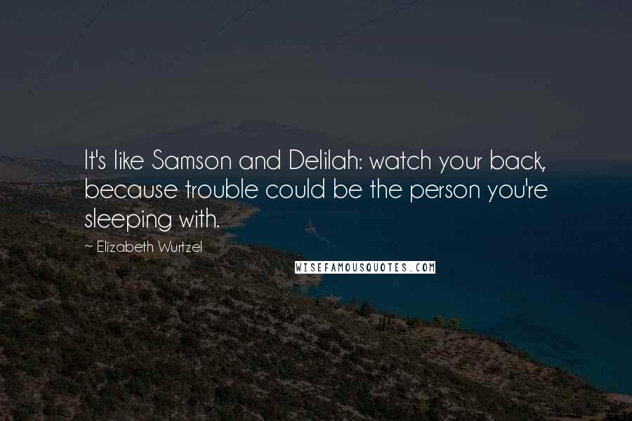 Elizabeth Wurtzel Quotes: It's like Samson and Delilah: watch your back, because trouble could be the person you're sleeping with.
