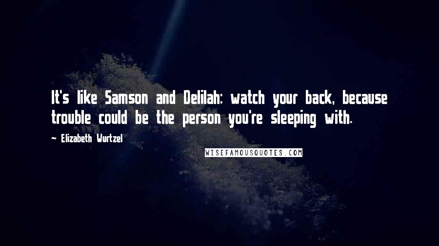 Elizabeth Wurtzel Quotes: It's like Samson and Delilah: watch your back, because trouble could be the person you're sleeping with.