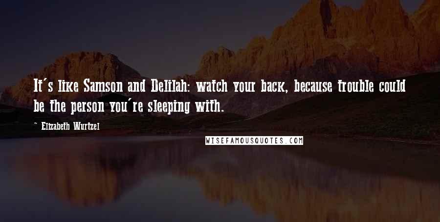 Elizabeth Wurtzel Quotes: It's like Samson and Delilah: watch your back, because trouble could be the person you're sleeping with.