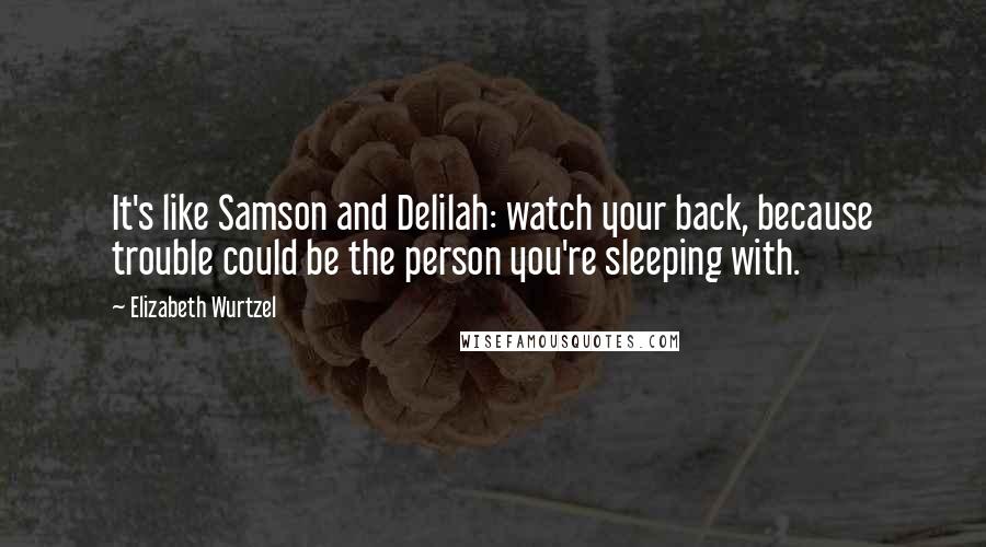 Elizabeth Wurtzel Quotes: It's like Samson and Delilah: watch your back, because trouble could be the person you're sleeping with.