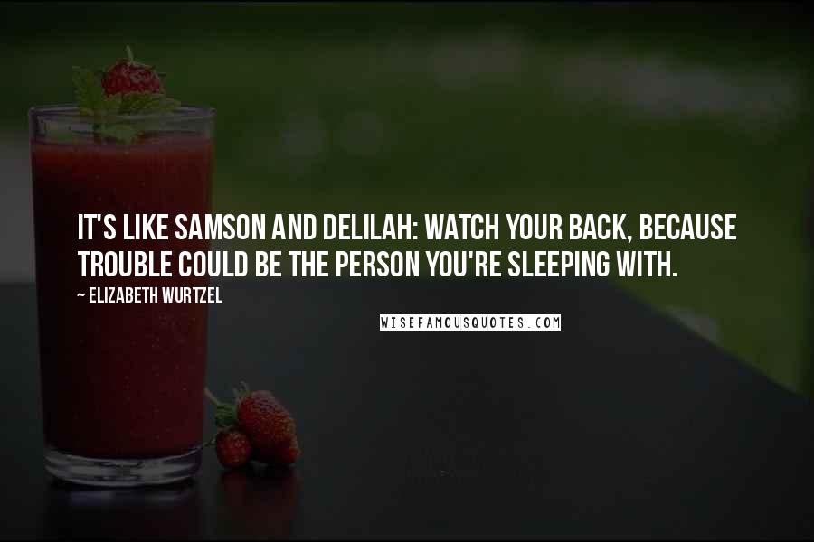 Elizabeth Wurtzel Quotes: It's like Samson and Delilah: watch your back, because trouble could be the person you're sleeping with.