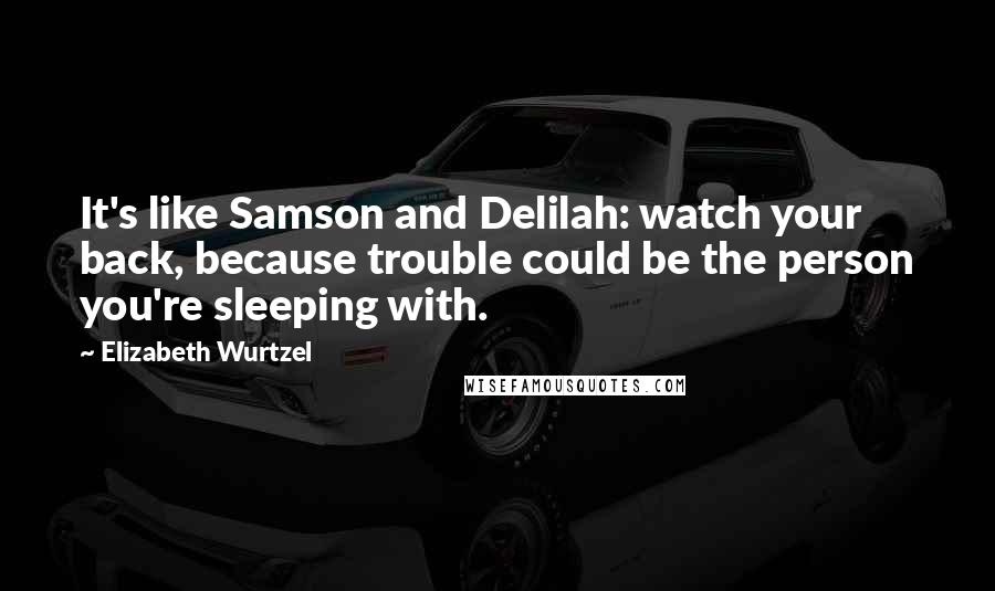 Elizabeth Wurtzel Quotes: It's like Samson and Delilah: watch your back, because trouble could be the person you're sleeping with.