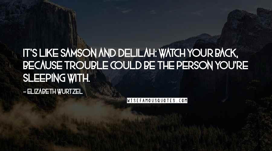 Elizabeth Wurtzel Quotes: It's like Samson and Delilah: watch your back, because trouble could be the person you're sleeping with.