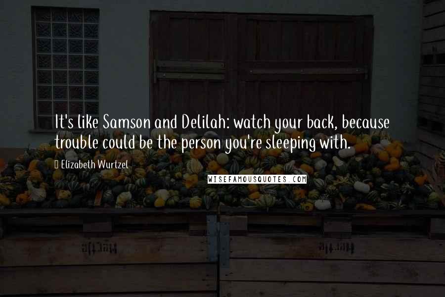 Elizabeth Wurtzel Quotes: It's like Samson and Delilah: watch your back, because trouble could be the person you're sleeping with.