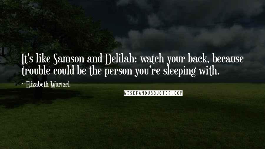 Elizabeth Wurtzel Quotes: It's like Samson and Delilah: watch your back, because trouble could be the person you're sleeping with.