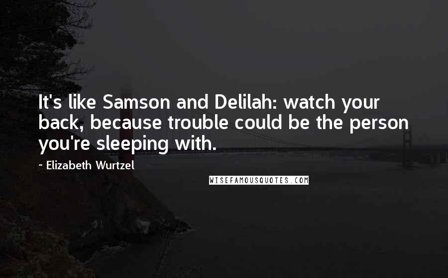 Elizabeth Wurtzel Quotes: It's like Samson and Delilah: watch your back, because trouble could be the person you're sleeping with.