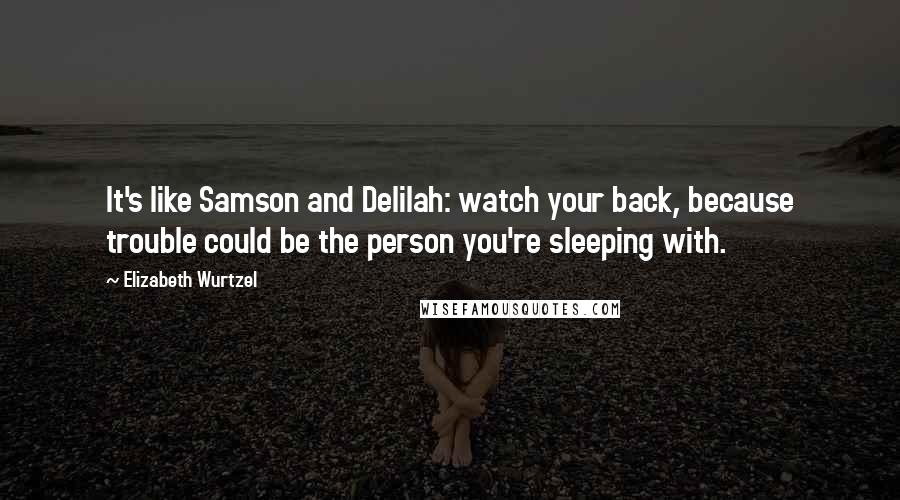 Elizabeth Wurtzel Quotes: It's like Samson and Delilah: watch your back, because trouble could be the person you're sleeping with.