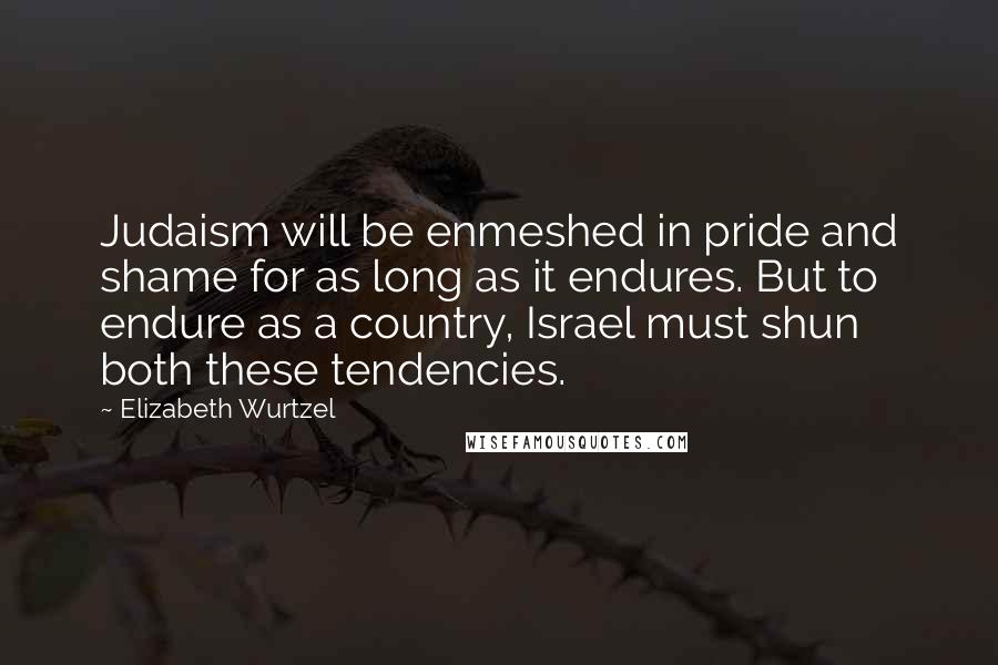 Elizabeth Wurtzel Quotes: Judaism will be enmeshed in pride and shame for as long as it endures. But to endure as a country, Israel must shun both these tendencies.