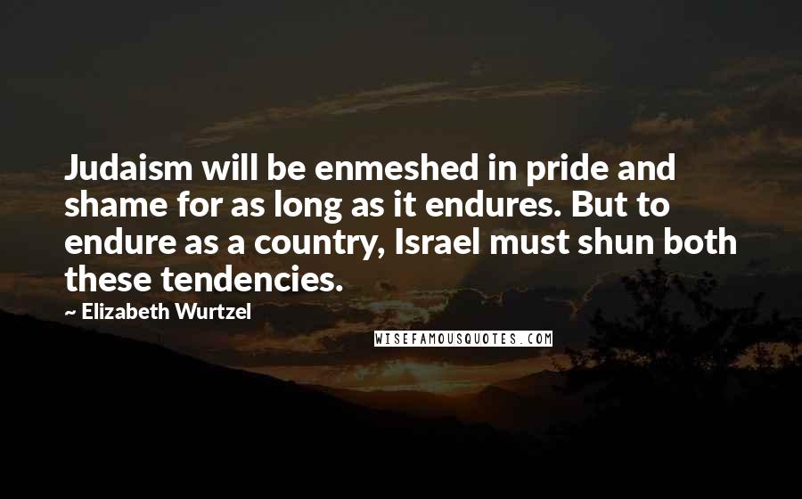 Elizabeth Wurtzel Quotes: Judaism will be enmeshed in pride and shame for as long as it endures. But to endure as a country, Israel must shun both these tendencies.