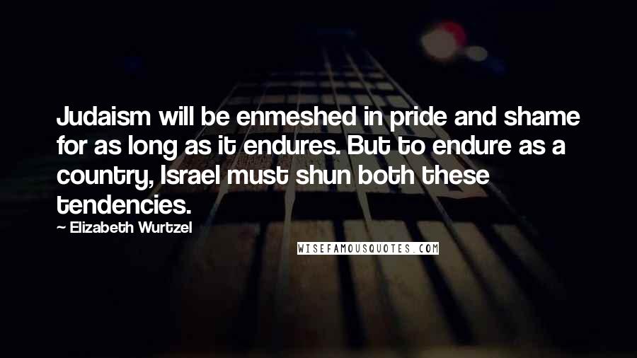 Elizabeth Wurtzel Quotes: Judaism will be enmeshed in pride and shame for as long as it endures. But to endure as a country, Israel must shun both these tendencies.