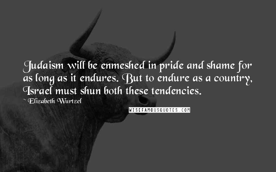 Elizabeth Wurtzel Quotes: Judaism will be enmeshed in pride and shame for as long as it endures. But to endure as a country, Israel must shun both these tendencies.