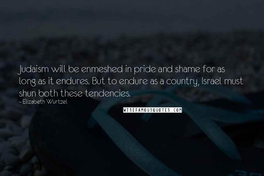 Elizabeth Wurtzel Quotes: Judaism will be enmeshed in pride and shame for as long as it endures. But to endure as a country, Israel must shun both these tendencies.