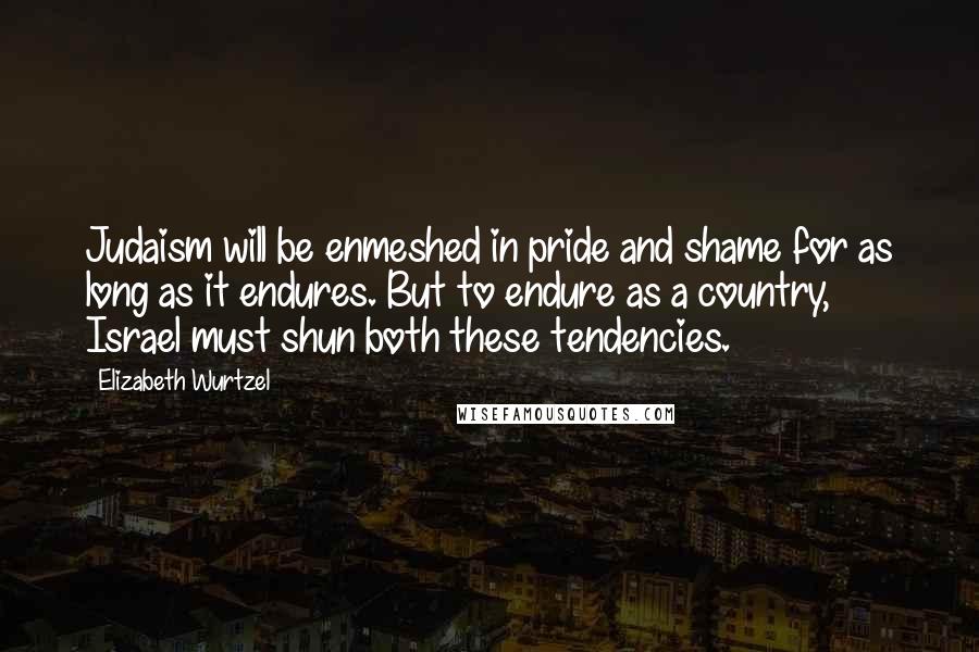 Elizabeth Wurtzel Quotes: Judaism will be enmeshed in pride and shame for as long as it endures. But to endure as a country, Israel must shun both these tendencies.