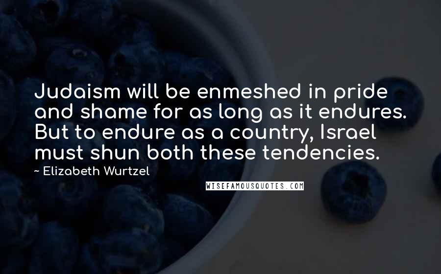 Elizabeth Wurtzel Quotes: Judaism will be enmeshed in pride and shame for as long as it endures. But to endure as a country, Israel must shun both these tendencies.