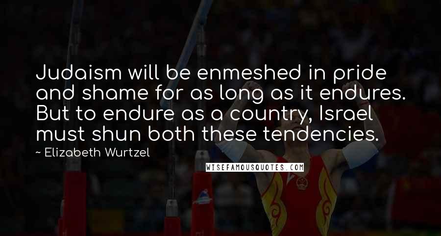 Elizabeth Wurtzel Quotes: Judaism will be enmeshed in pride and shame for as long as it endures. But to endure as a country, Israel must shun both these tendencies.