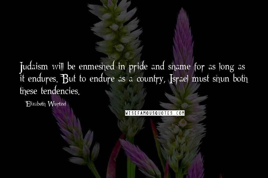 Elizabeth Wurtzel Quotes: Judaism will be enmeshed in pride and shame for as long as it endures. But to endure as a country, Israel must shun both these tendencies.