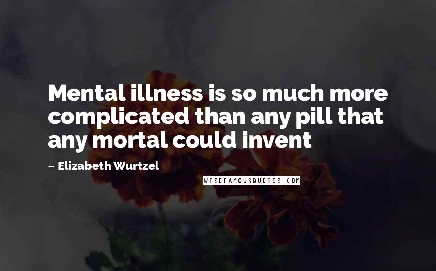 Elizabeth Wurtzel Quotes: Mental illness is so much more complicated than any pill that any mortal could invent