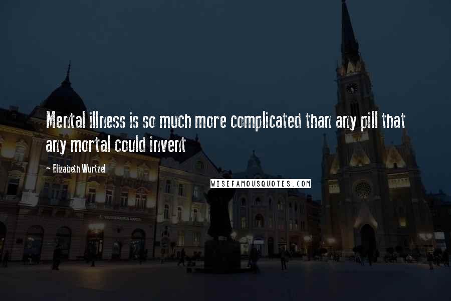 Elizabeth Wurtzel Quotes: Mental illness is so much more complicated than any pill that any mortal could invent